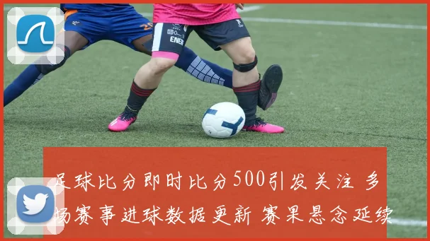 足球比分即时比分500引发关注 多场赛事进球数据更新 赛果悬念延续到下一轮