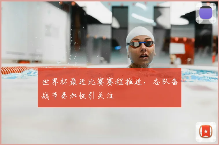 世界杯最近比赛赛程推进,各队备战节奏加快引关注