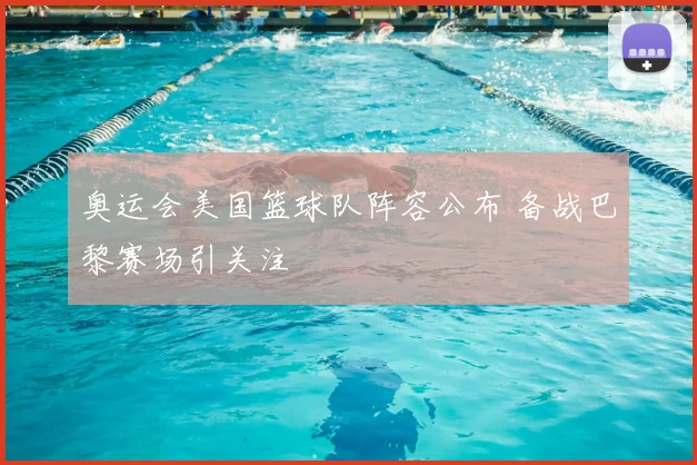 奥运会美国篮球队阵容公布 备战巴黎赛场引关注