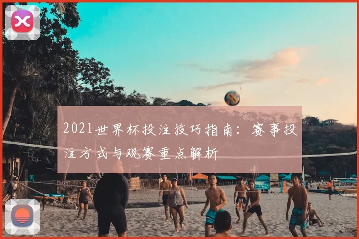 2021世界杯投注技巧指南：赛事投注方式与观赛重点解析