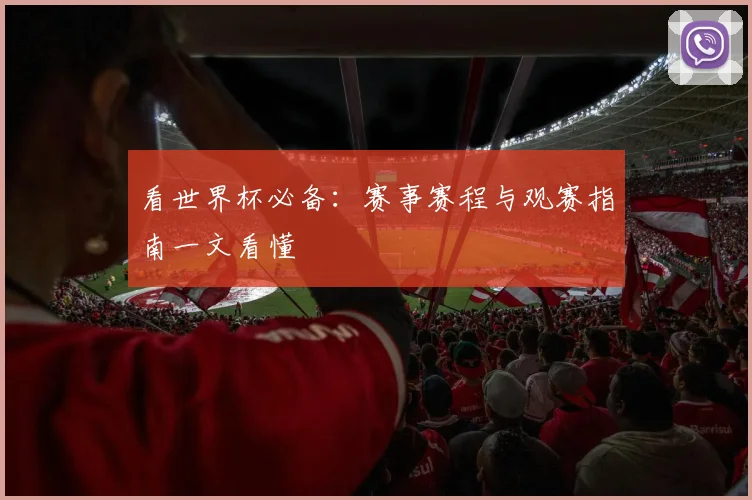 看世界杯必备:赛事赛程与观赛指南一文看懂