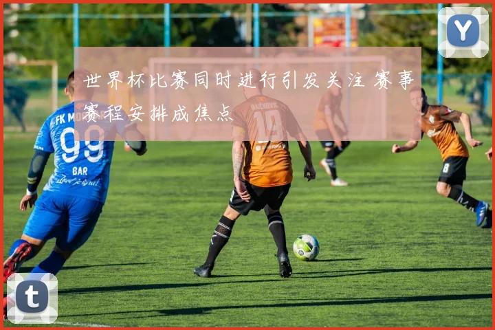 世界杯比赛同时进行引发关注 赛事赛程安排成焦点
