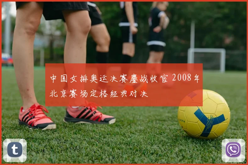 中国女排奥运决赛鏖战收官 2008年北京赛场定格经典对决
