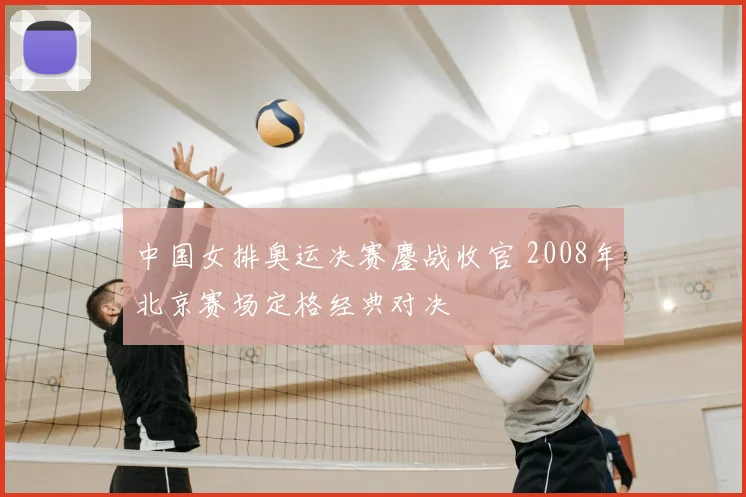 中国女排奥运决赛鏖战收官 2008年北京赛场定格经典对决
