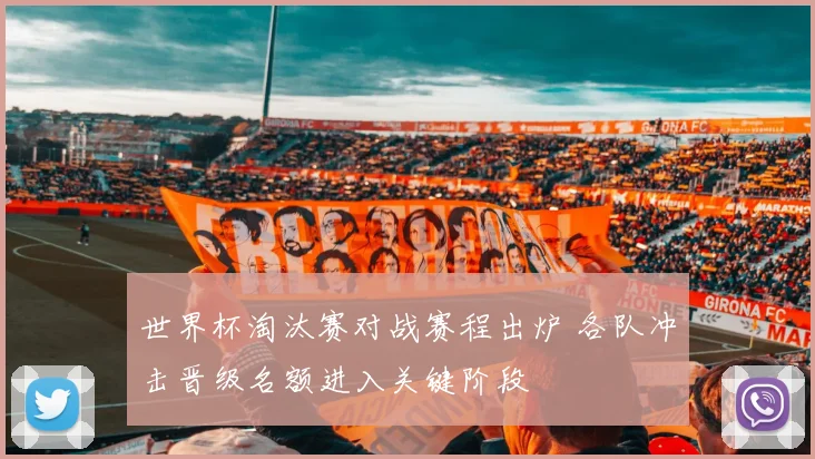 世界杯淘汰赛对战赛程出炉 各队冲击晋级名额进入关键阶段