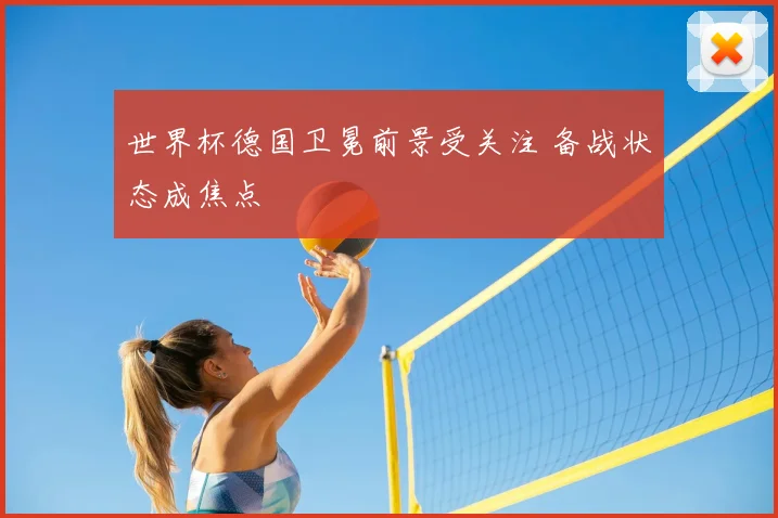 世界杯德国卫冕前景受关注 备战状态成焦点