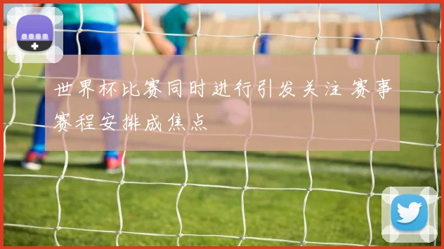 世界杯比赛同时进行引发关注 赛事赛程安排成焦点