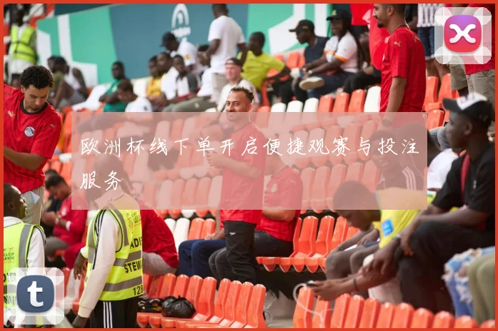 欧洲杯线下单开启便捷观赛与投注服务