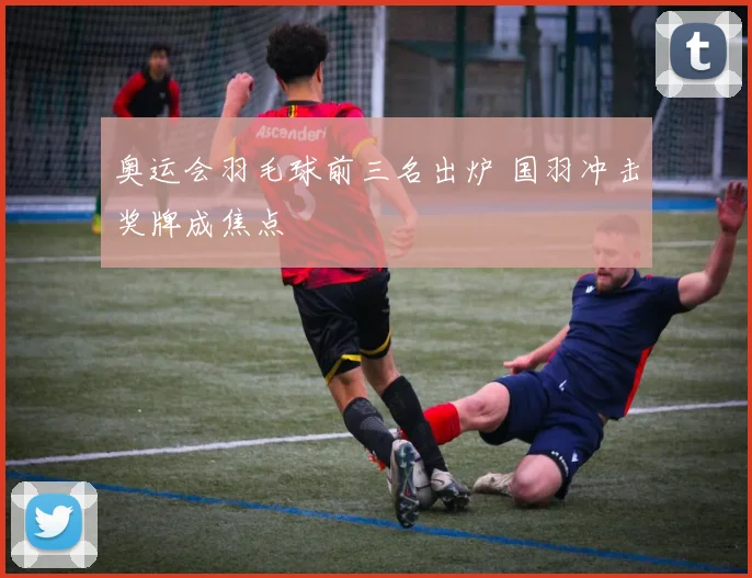 奥运会羽毛球前三名出炉 国羽冲击奖牌成焦点