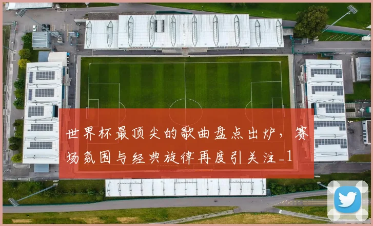 世界杯最顶尖的歌曲盘点出炉,赛场氛围与经典旋律再度引关注_1