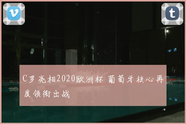 C罗亮相2020欧洲杯 葡萄牙核心再度领衔出战