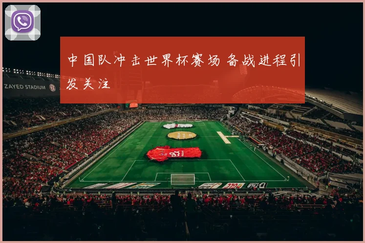 中国队冲击世界杯赛场 备战进程引发关注