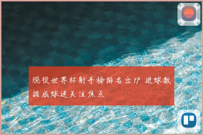 现役世界杯射手榜排名出炉 进球数据成球迷关注焦点